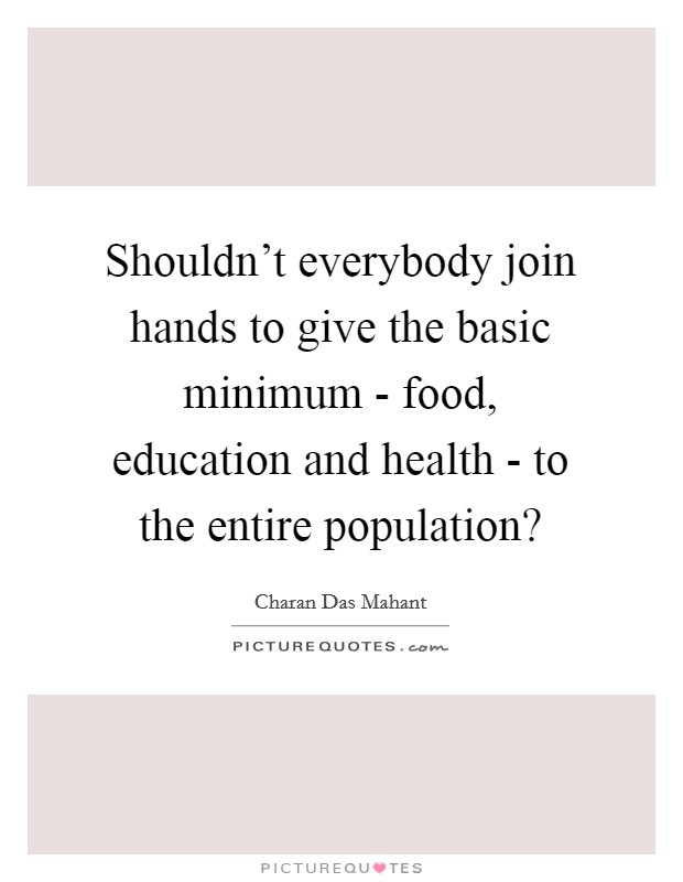 Shouldn’t everybody join hands to give the basic minimum - food, education and health - to the entire population? Picture Quote #1