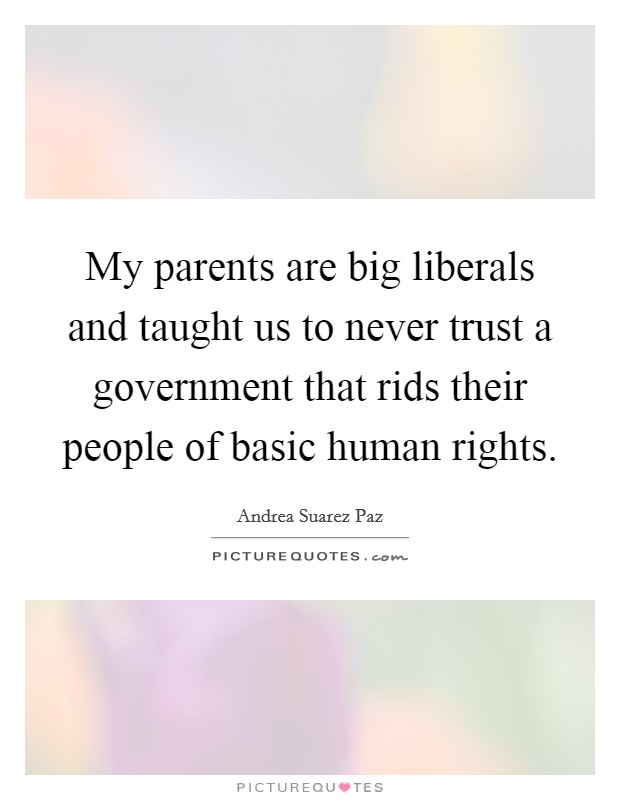My parents are big liberals and taught us to never trust a government that rids their people of basic human rights. Picture Quote #1
