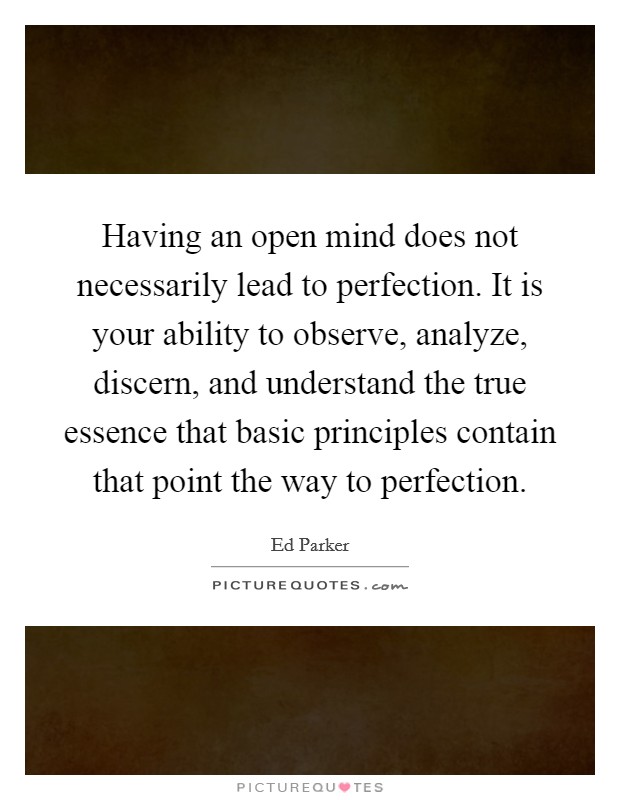Having an open mind does not necessarily lead to perfection. It is your ability to observe, analyze, discern, and understand the true essence that basic principles contain that point the way to perfection Picture Quote #1