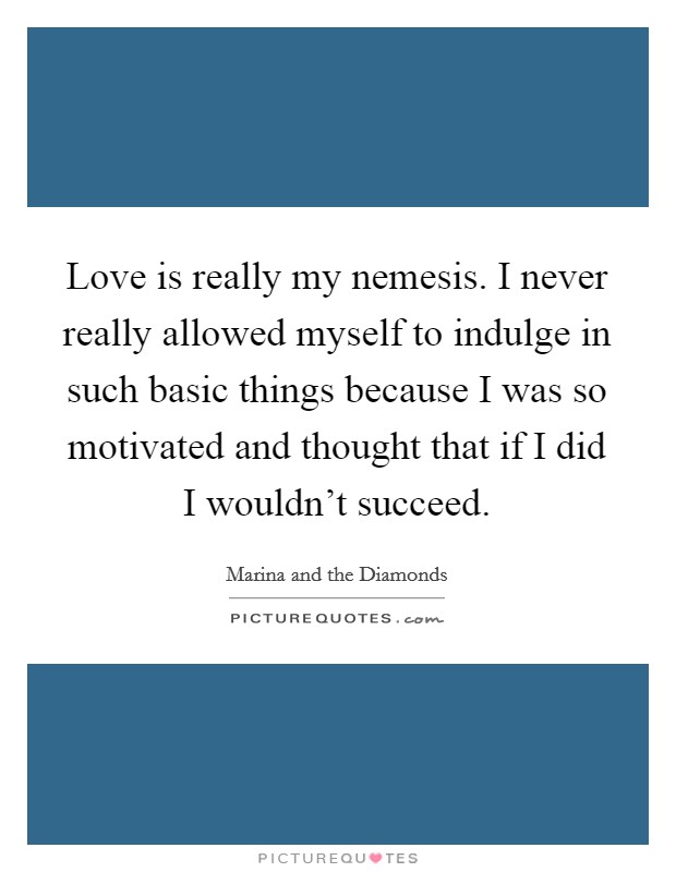 Love is really my nemesis. I never really allowed myself to indulge in such basic things because I was so motivated and thought that if I did I wouldn’t succeed Picture Quote #1