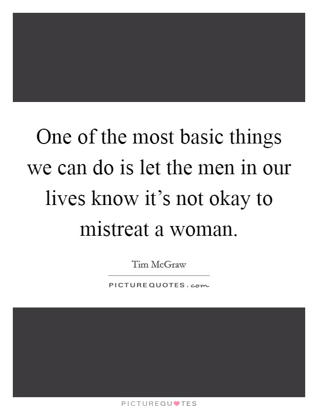 One of the most basic things we can do is let the men in our lives know it’s not okay to mistreat a woman Picture Quote #1