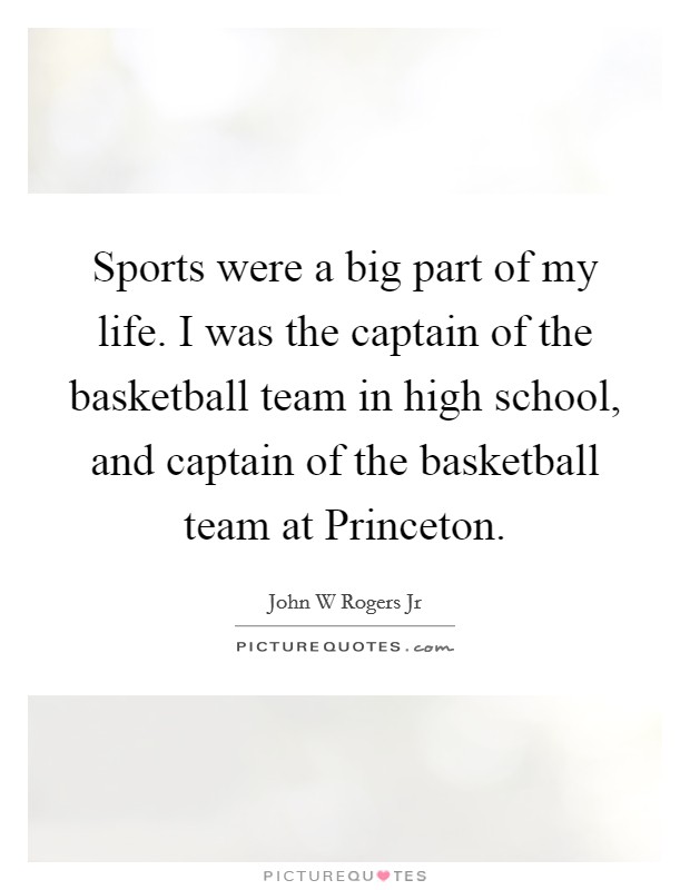 Sports were a big part of my life. I was the captain of the basketball team in high school, and captain of the basketball team at Princeton. Picture Quote #1