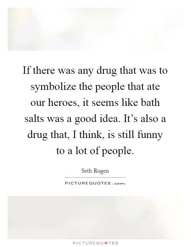 If there was any drug that was to symbolize the people that ate our heroes, it seems like bath salts was a good idea. It’s also a drug that, I think, is still funny to a lot of people Picture Quote #1