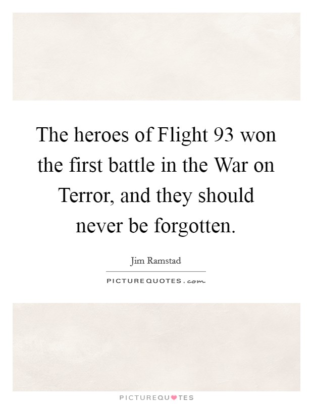 The heroes of Flight 93 won the first battle in the War on Terror, and they should never be forgotten. Picture Quote #1