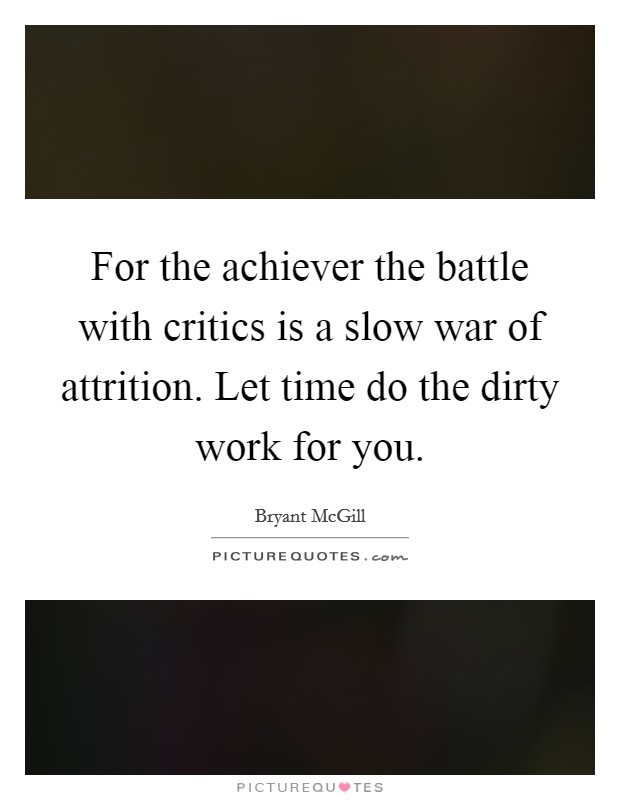 For the achiever the battle with critics is a slow war of attrition. Let time do the dirty work for you Picture Quote #1