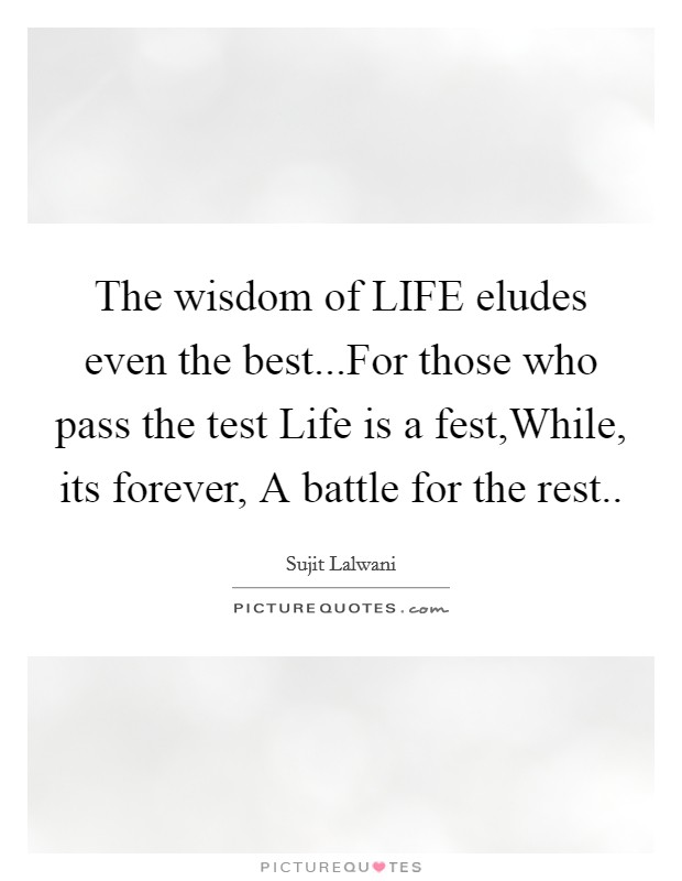 The wisdom of LIFE eludes even the best...For those who pass the test Life is a fest,While, its forever, A battle for the rest Picture Quote #1