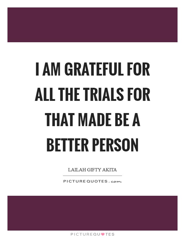 I am grateful for all the trials for that made be a better person Picture Quote #1