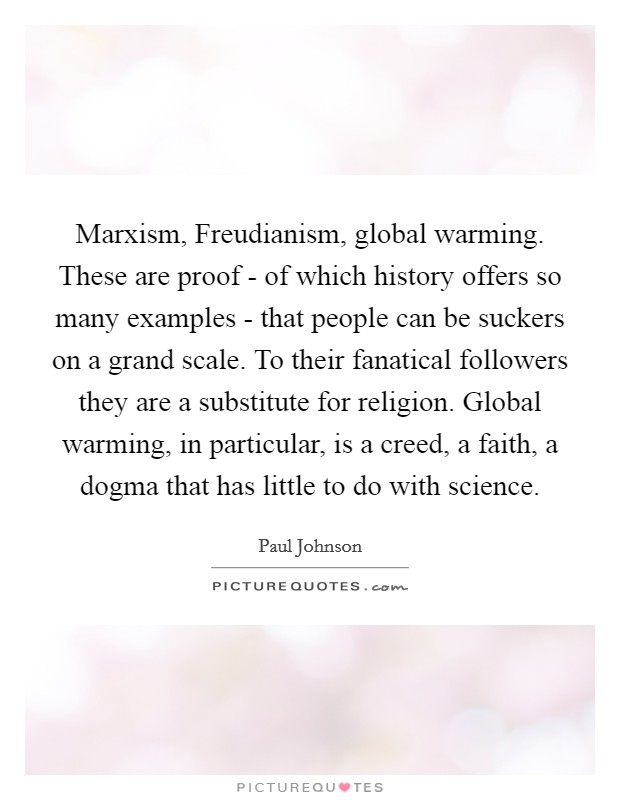 Marxism, Freudianism, global warming. These are proof - of which history offers so many examples - that people can be suckers on a grand scale. To their fanatical followers they are a substitute for religion. Global warming, in particular, is a creed, a faith, a dogma that has little to do with science Picture Quote #1