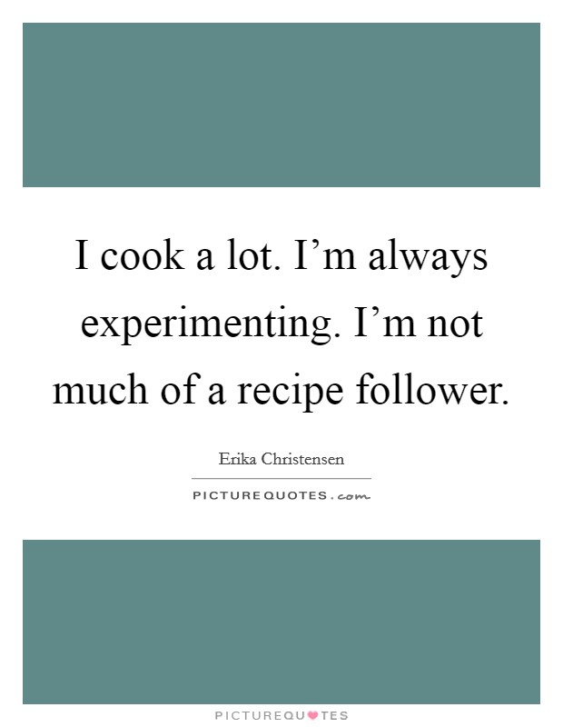 I cook a lot. I'm always experimenting. I'm not much of a recipe follower. Picture Quote #1