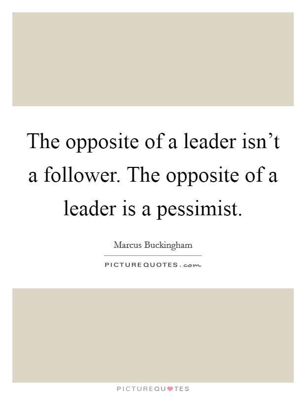 The opposite of a leader isn’t a follower. The opposite of a leader is a pessimist Picture Quote #1
