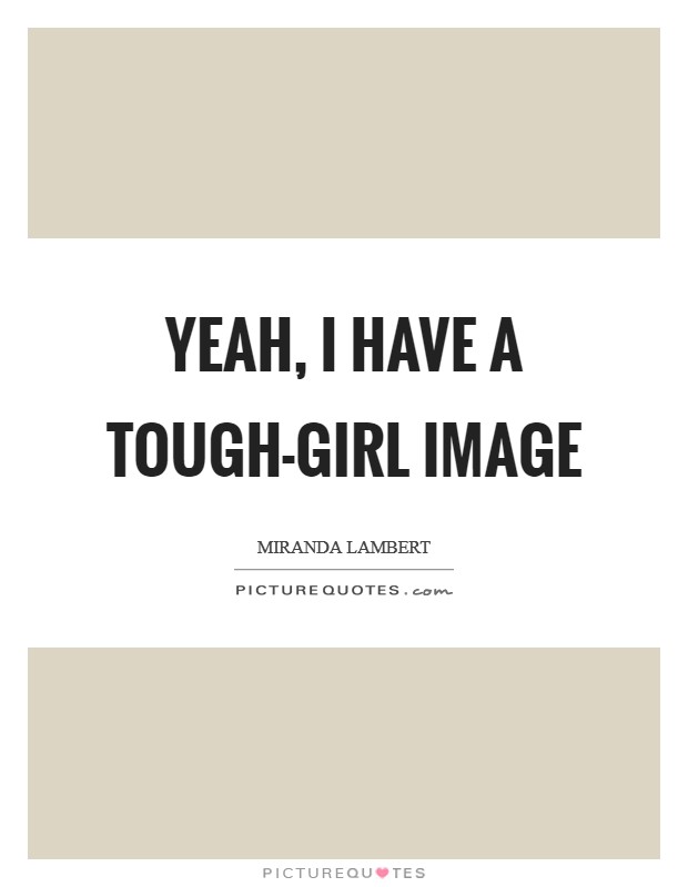 Yeah, I have a tough-girl image Picture Quote #1