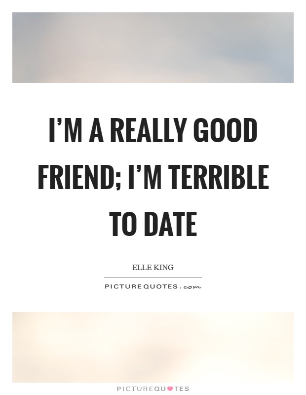 I’m a really good friend; I’m terrible to date Picture Quote #1