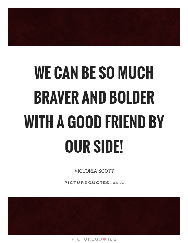 We can be so much braver and bolder with a good friend by our side! Picture Quote #1