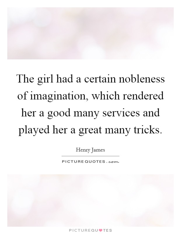 The girl had a certain nobleness of imagination, which rendered her a good many services and played her a great many tricks Picture Quote #1