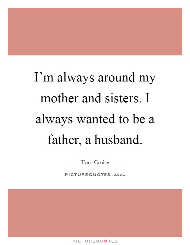 I’m always around my mother and sisters. I always wanted to be a father, a husband Picture Quote #1