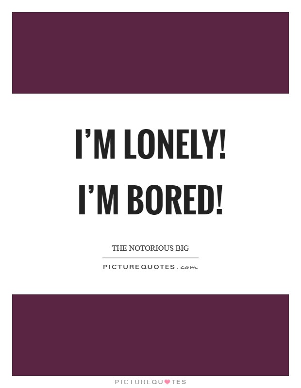 I'm lonely! I'm bored! | Picture Quotes