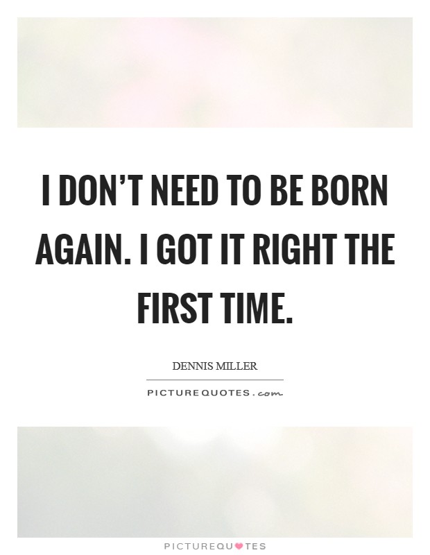 I don't need to be born again. I got it right the first time. Picture Quote #1