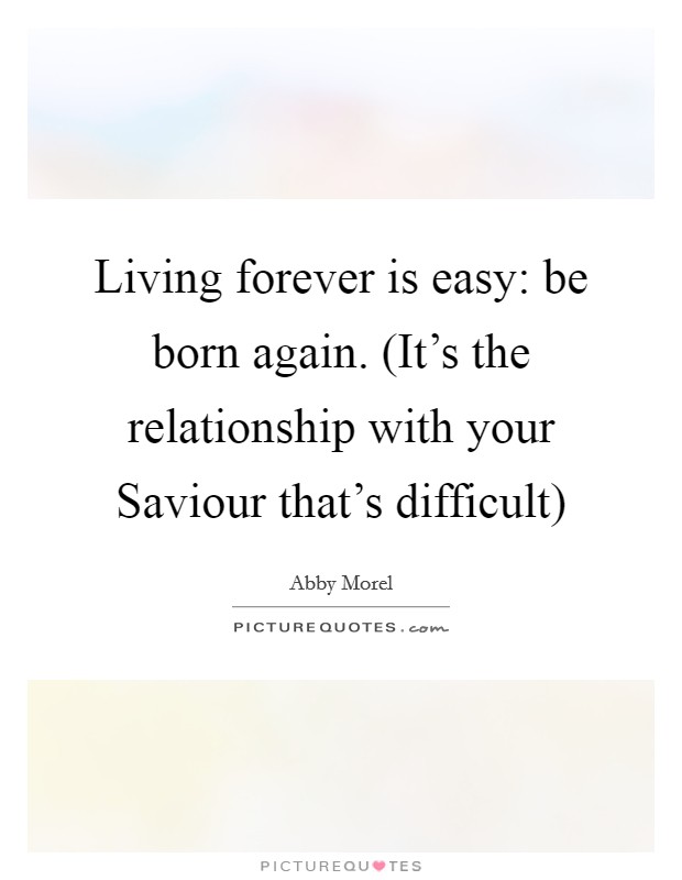 Living forever is easy: be born again. (It’s the relationship with your Saviour that’s difficult) Picture Quote #1