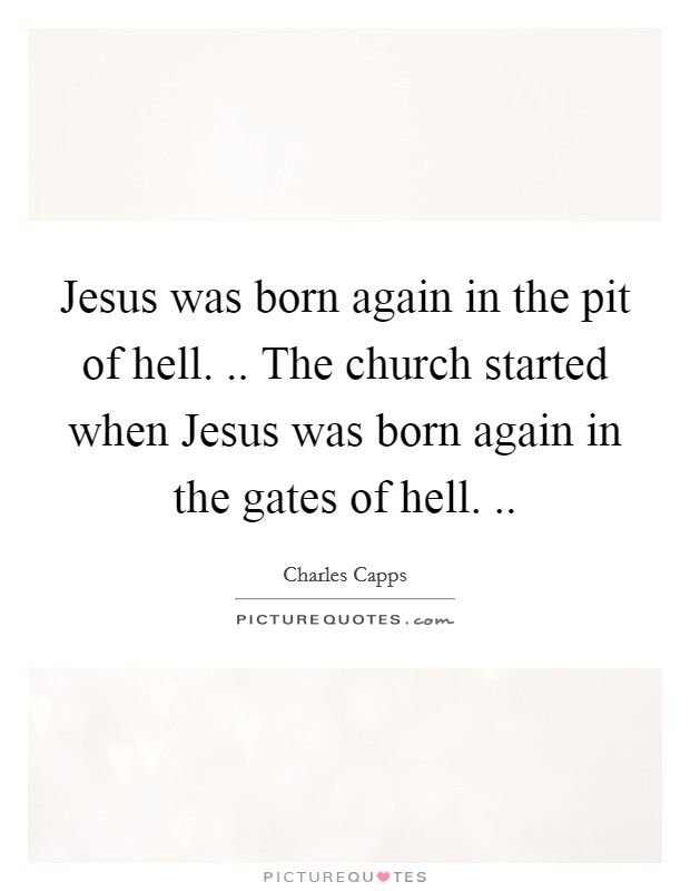 Jesus was born again in the pit of hell. .. The church started when Jesus was born again in the gates of hell.  Picture Quote #1