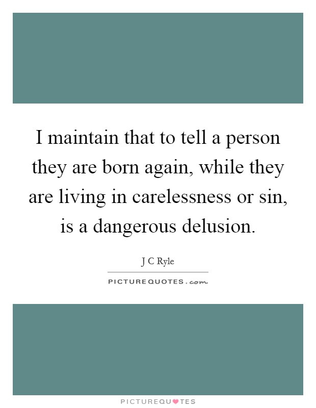 I maintain that to tell a person they are born again, while they are living in carelessness or sin, is a dangerous delusion Picture Quote #1