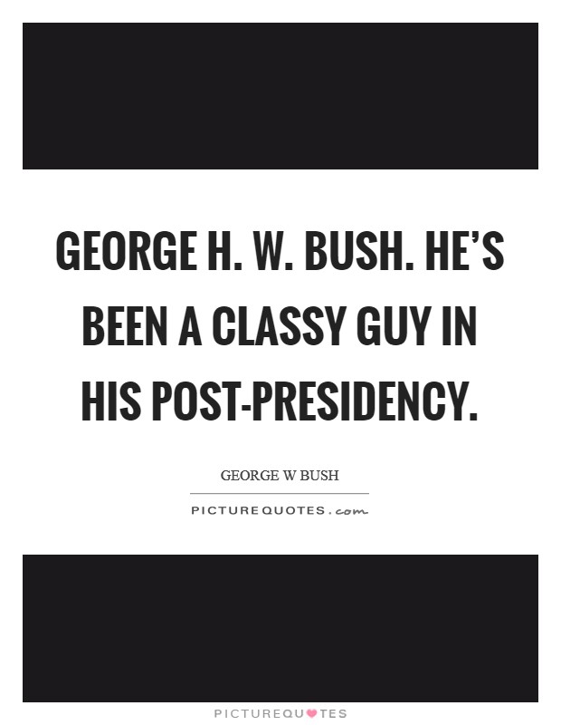 George H. W. Bush. He’s been a classy guy in his post-presidency Picture Quote #1