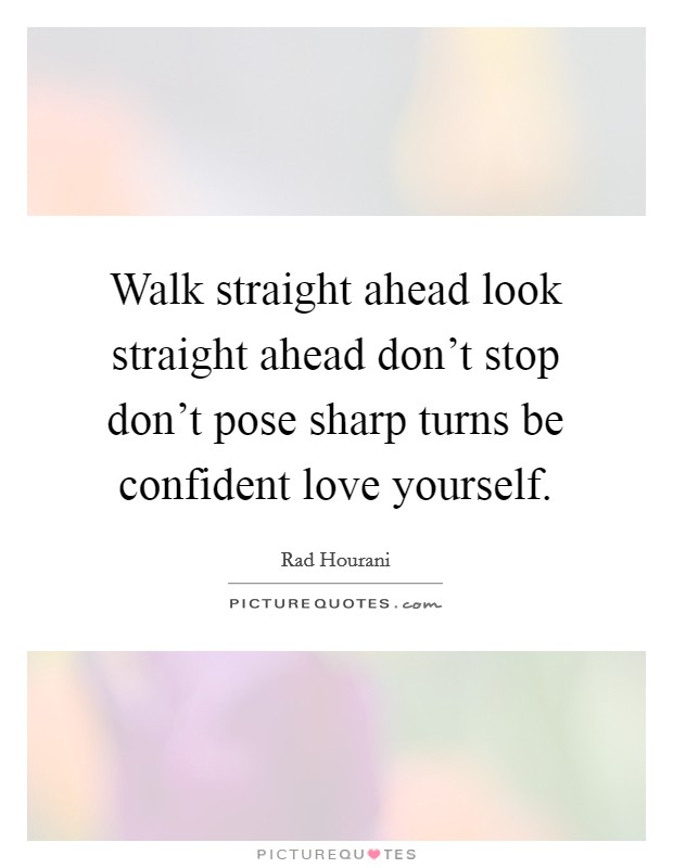 Walk straight ahead look straight ahead don’t stop don’t pose sharp turns be confident love yourself Picture Quote #1