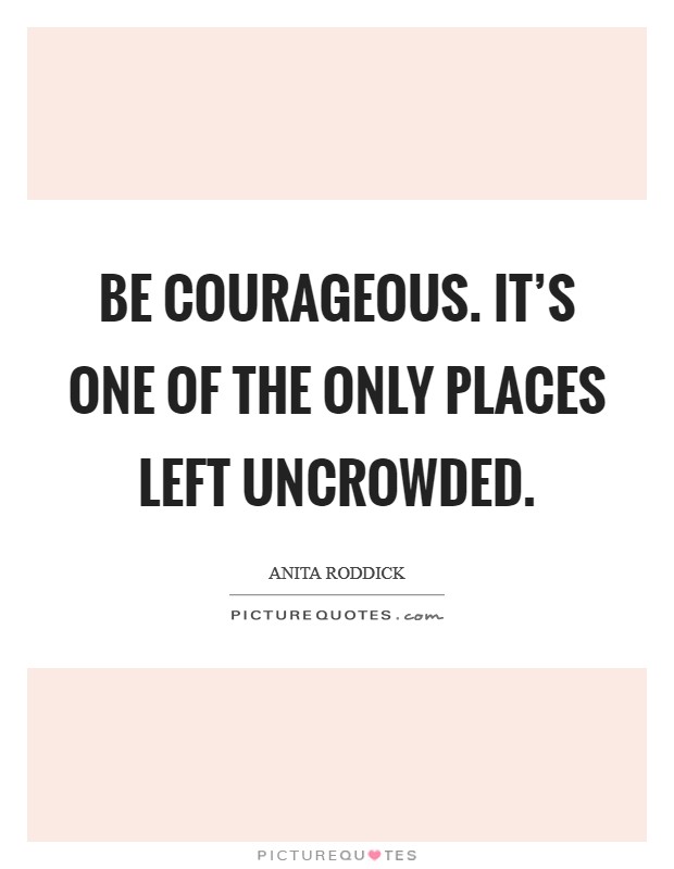 Be courageous. It's one of the only places left uncrowded. Picture Quote #1