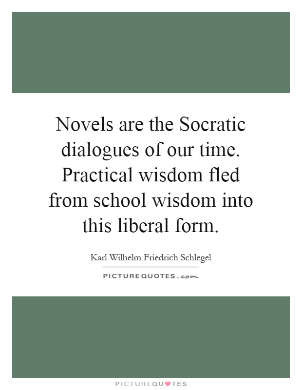 Novels are the Socratic dialogues of our time. Practical wisdom fled from school wisdom into this liberal form Picture Quote #1