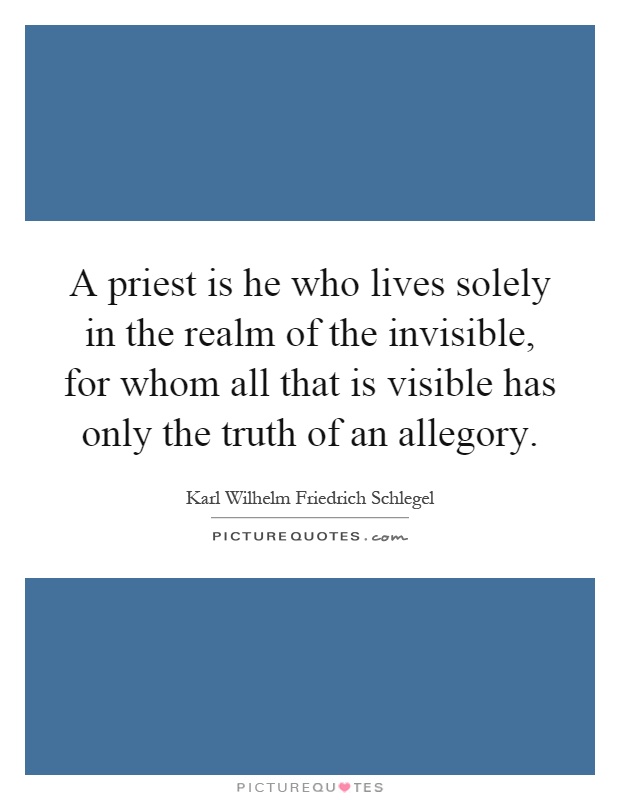 A priest is he who lives solely in the realm of the invisible, for whom all that is visible has only the truth of an allegory Picture Quote #1