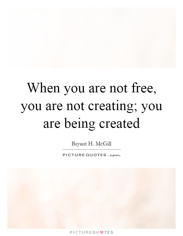 When you are not free, you are not creating; you are being created Picture Quote #1