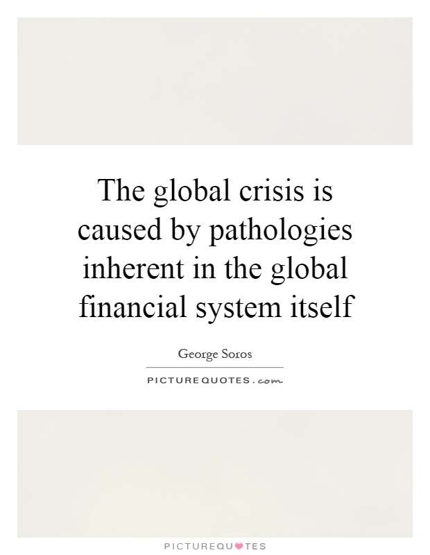 The global crisis is caused by pathologies inherent in the global financial system itself Picture Quote #1