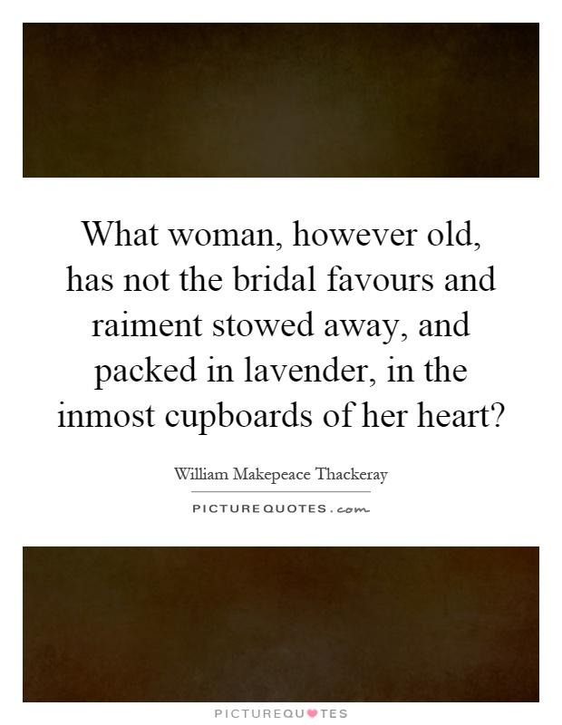 What woman, however old, has not the bridal favours and raiment stowed away, and packed in lavender, in the inmost cupboards of her heart? Picture Quote #1