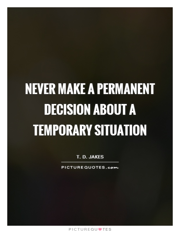 Never make a permanent decision about a temporary situation Picture Quote #1