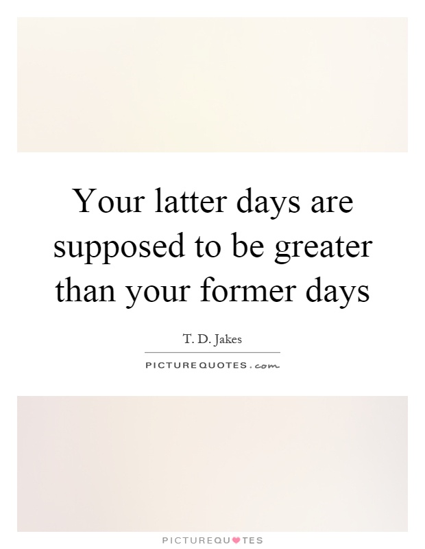 Your Latter Days Are Supposed To Be Greater Than Your Former Days 