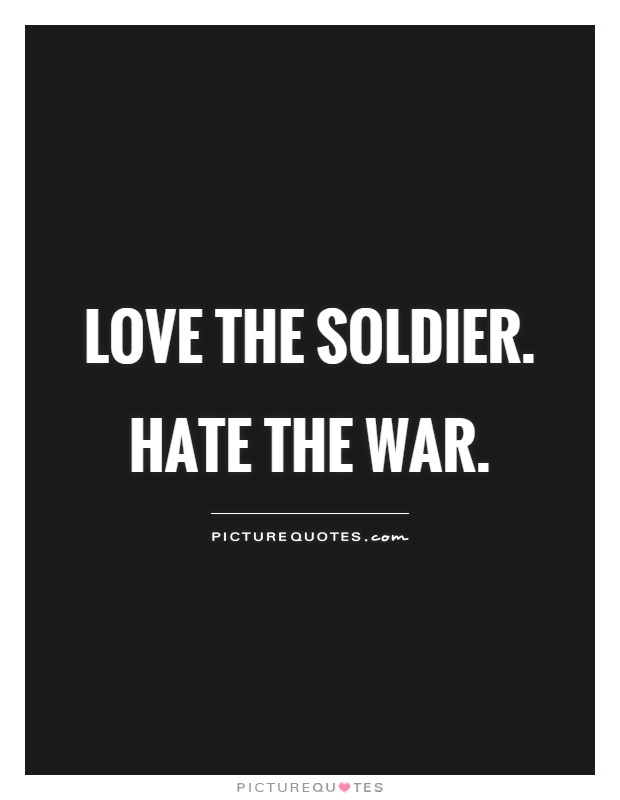 Love the soldier. Hate the war Picture Quote #1