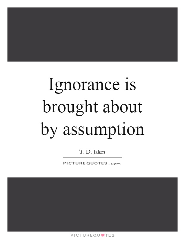 Ignorance is brought about by assumption | Picture Quotes