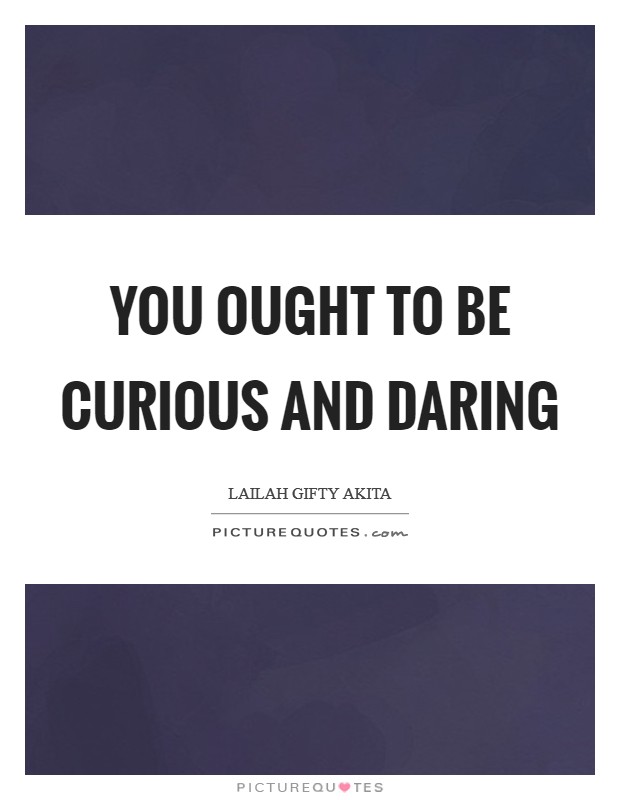 You ought to be curious and daring Picture Quote #1