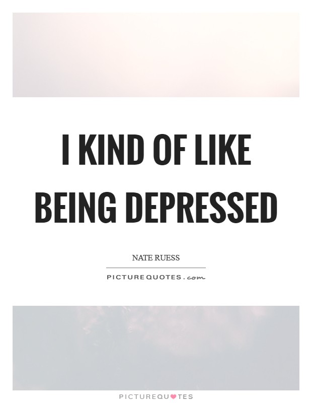 I kind of like being depressed Picture Quote #1