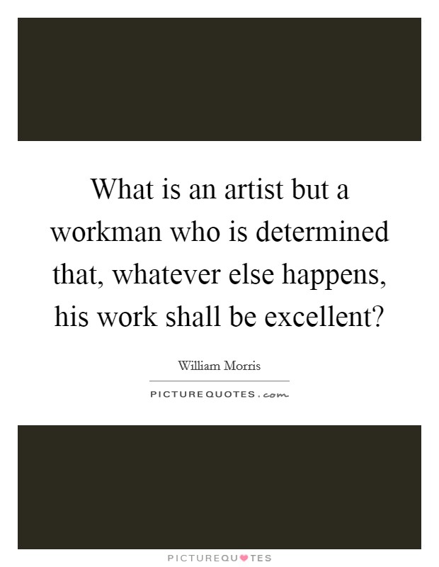 What is an artist but a workman who is determined that, whatever else happens, his work shall be excellent? Picture Quote #1
