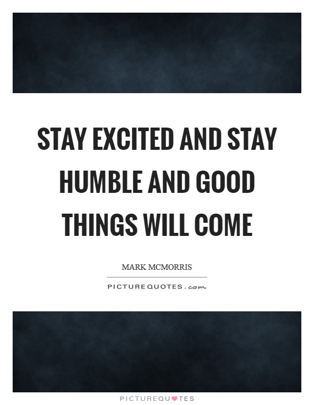 Stay excited and stay humble and good things will come Picture Quote #1
