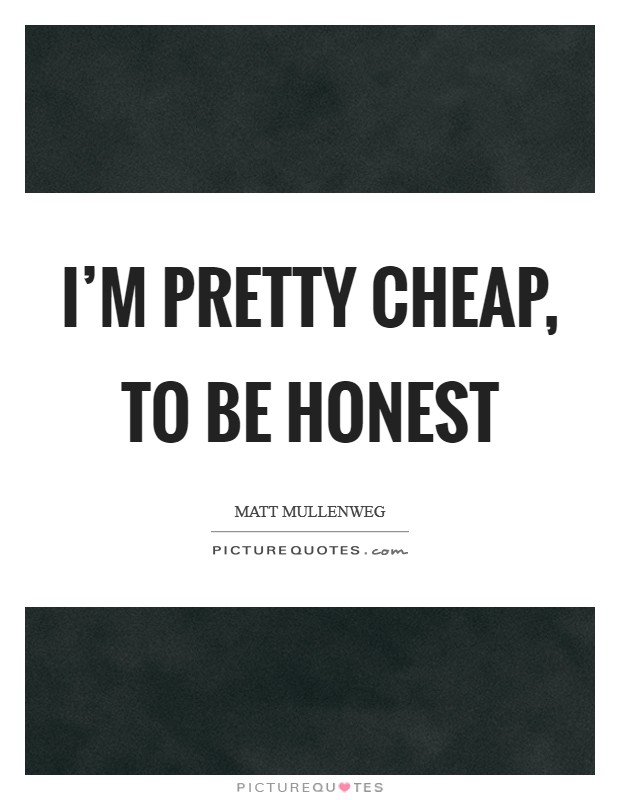 I’m pretty cheap, to be honest Picture Quote #1