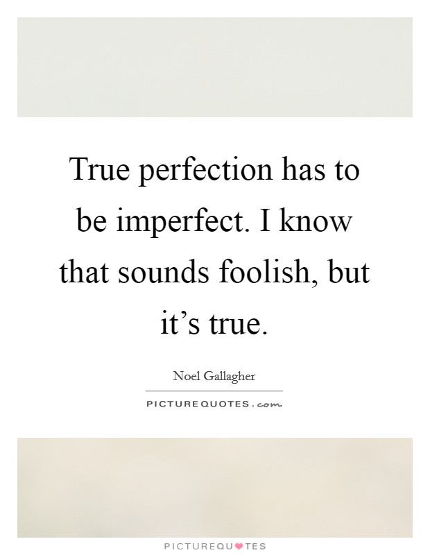 True perfection has to be imperfect. I know that sounds foolish, but it’s true Picture Quote #1
