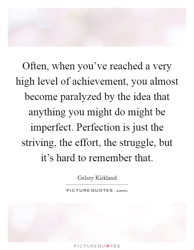 Often, when you’ve reached a very high level of achievement, you almost become paralyzed by the idea that anything you might do might be imperfect. Perfection is just the striving, the effort, the struggle, but it’s hard to remember that Picture Quote #1