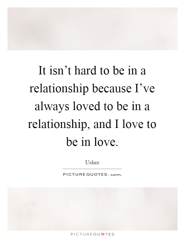 It isn’t hard to be in a relationship because I’ve always loved to be in a relationship, and I love to be in love Picture Quote #1