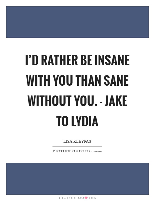 I'd rather be insane with you than sane without you. - Jake to Lydia Picture Quote #1