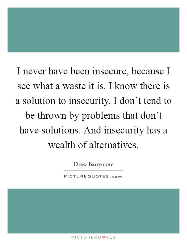 I never have been insecure, because I see what a waste it is. I know there is a solution to insecurity. I don’t tend to be thrown by problems that don’t have solutions. And insecurity has a wealth of alternatives Picture Quote #1