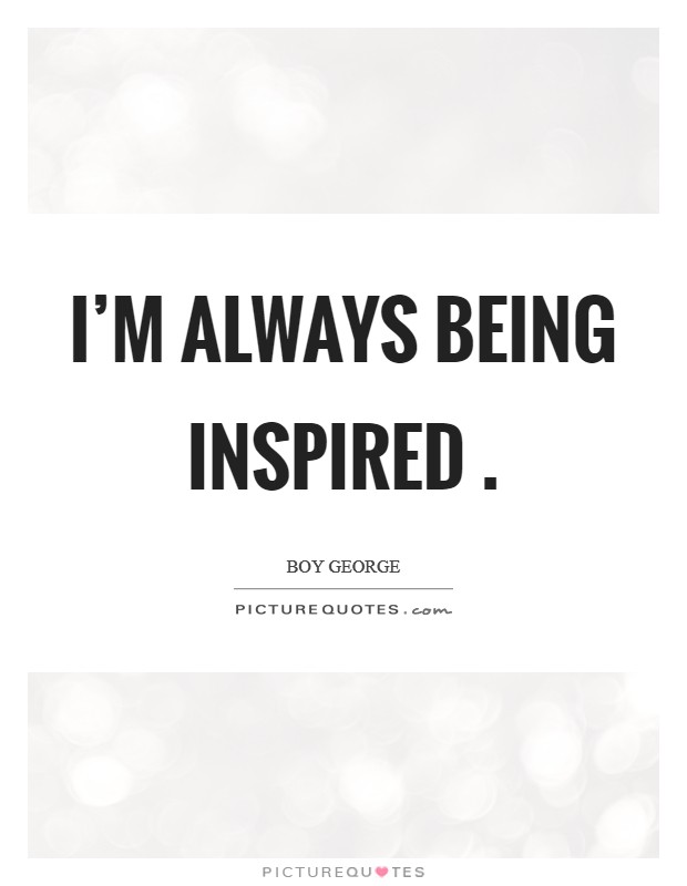 I'm always being inspired . Picture Quote #1