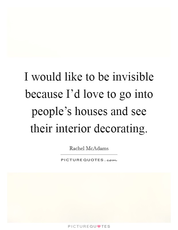 I would like to be invisible because I'd love to go into people's houses and see their interior decorating. Picture Quote #1
