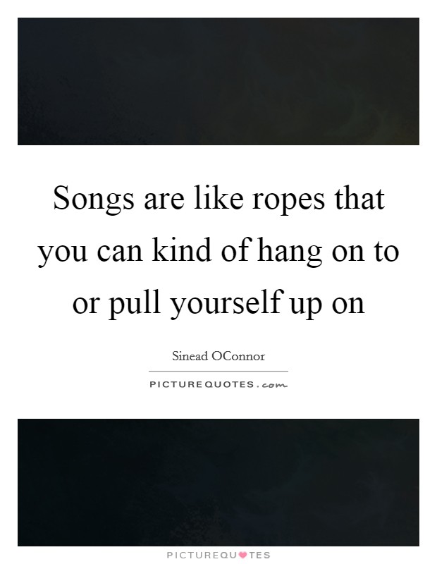 Songs are like ropes that you can kind of hang on to or pull yourself up on Picture Quote #1