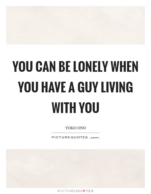 You can be lonely when you have a guy living with you Picture Quote #1